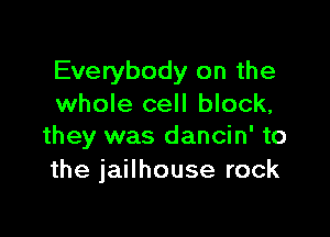 Everybody on the
whole cell block,

they was dancin' to
the jailhouse rock