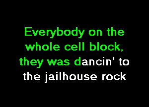 Everybody on the
whole cell block,

they was dancin' to
the jailhouse rock