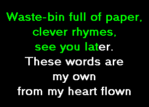 Waste-bin full of paper,
clever rhymes,
see you later.
These words are
my own
from my heart flown