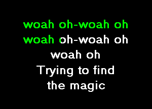 woah oh-woah oh
woah oh-woah oh

woah oh
Trying to find
the magic