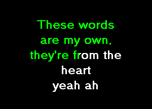 These words
are my own,

they're from the
head
yeah ah