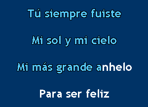 TL'I siempre fuiste

Mi sol y mi cielo
Mi mas grande anhelo

Para ser feliz