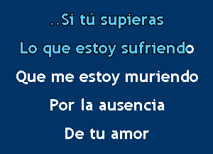 ..Si tu supieras

Lo que estoy sufriendo
Que me estoy muriendo
Por Ia ausencia

De tu amor