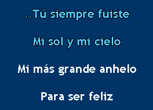 ..TIJ siempre fuiste

Mi sol y mi cielo
Mi mas grande anhelo

Para ser feliz