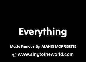 Evthing

Made Famous Byz ALANIS MORRISETIE

(Q www.singtotheworld.com