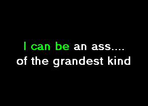 I can be an ass....

of the grandest kind