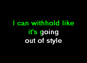 I can withhold like

it's going
out of style