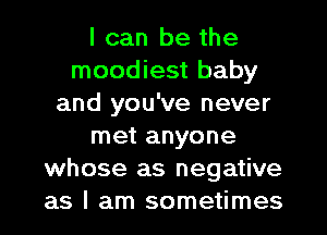 I can be the
moodiest baby
and you've never
met anyone
whose as negative
as I am sometimes