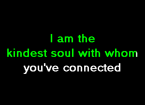 I am the

kindest soul with whom
you've connected