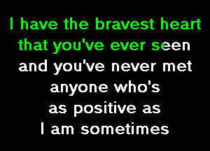 I have the bravest heart
that you've ever seen
and you've never met

anyone who's
as positive as
I am sometimes
