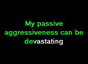 My passive

aggressiveness can be
devastating
