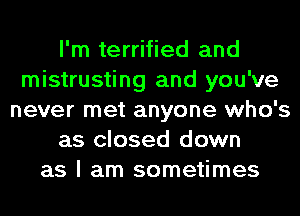 I'm terrified and
mistrusting and you've
never met anyone who's
as closed down
as I am sometimes