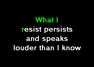 What I
resist persists

and speaks
louder than I know