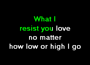 What I
resist you love

no matter
how low or high I go