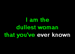 I am the

dullest woman
that you've ever known