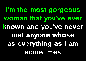 I'm the most gorgeous
woman that you've ever
known and you've never

met anyone whose
as everything as I am
sometimes