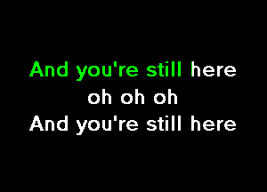 And you're still here

oh oh oh
And you're still here