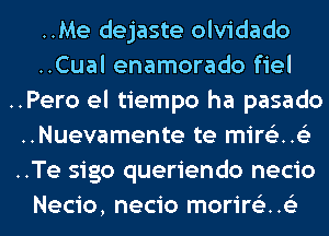 ..Me dejaste olvidado
..Cual enamorado fiel
..Pero el tiempo ha pasado
..Nuevamente te minim?)
..Te sigo queriendo necio
Necio, necio morir62..152