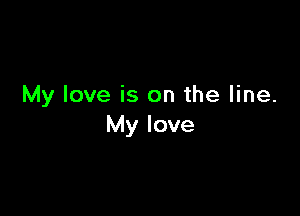 My love is on the line.

My love
