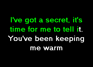 I've got a secret, it's
time for me to tell it.

You've been keeping
me warm
