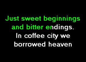 Just sweet beginnings
and bitter endings.

In coffee city we
borrowed heaven