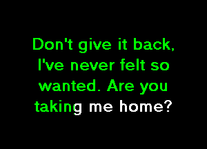 Don't give it back,
I've never felt so

wanted. Are you
taking me home?