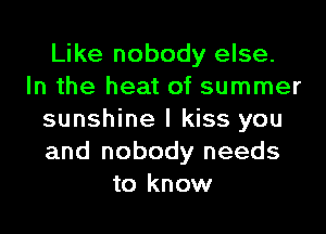 Like nobody else.
In the heat of summer

sunshine I kiss you
and nobody needs
to know