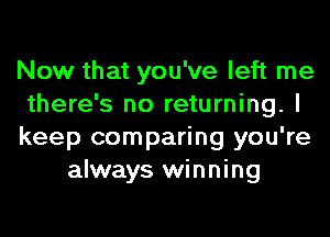 Now that you've left me

there's no returning. I

keep comparing you're
always winning