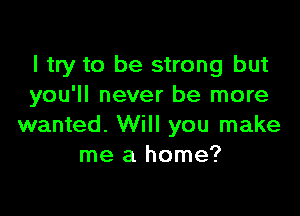 I try to be strong but
you'll never be more

wanted. Will you make
me a home?