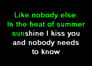 Like nobody else.
In the heat of summer

sunshine I kiss you
and nobody needs
to know