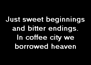 Just sweet beginnings
and bitter endings.

In coffee city we
borrowed heaven