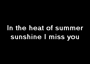 In the heat of summer

sunshine I miss you