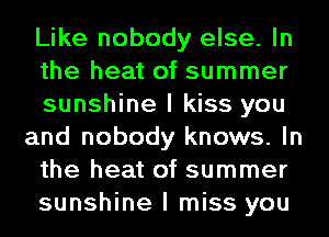 Like nobody else. In
the heat of summer
sunshine I kiss you

and nobody knows. In
the heat of summer
sunshine I miss you