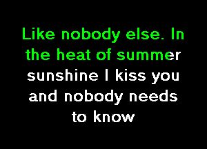 Like nobody else. In
the heat of summer

sunshine I kiss you
and nobody needs
to know