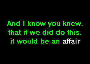 And I know you knew,

that if we did do this,
it would be an affair