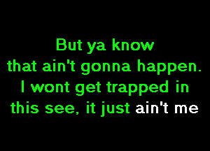 But ya know
that ain't gonna happen.
I wont get trapped in
this see, it just ain't me