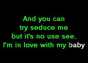 And you can
try seduce me

but it's no use see,
I'm in love with my baby