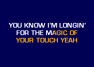 YOU KNOW I'M LONGIN'
FOR THE MAGIC OF

YOUR TOUCH YEAH