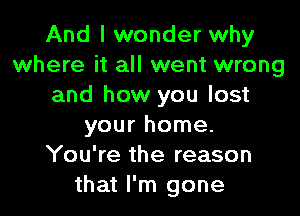 And I wonder why
where it all went wrong
and how you lost

your home.
You're the reason
that I'm gone