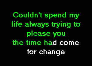 Couldn't spend my
life always trying to

please you
the time had come
for change