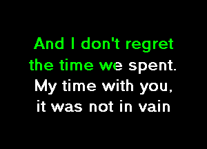 And I don't regret
the time we spent.

My time with you,
it was not in vain