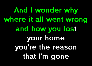 And I wonder why
where it all went wrong

and how you lost

your home
you're the reason
that I'm gone