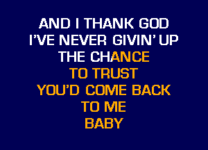 AND I THANK GOD
FVE NEVER GIVIN' UP
THE CHANCE
TO TRUST
YOUD COME BACK
TO ME
BABY