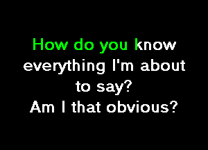 How do you know
everything I'm about

to say?
Am I that obvious?