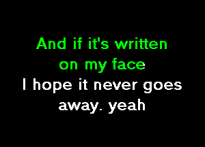 And if it's written
on my face

I hope it never goes
away. yeah