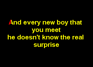 And every new boy that
you meet

he doesn't know the real
surprise