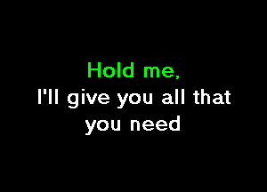 Hold me.

I'll give you all that
you need