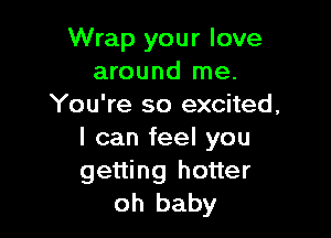 Wrap your love
around me.
You're so excited,

I can feel you
getting hotter
oh baby