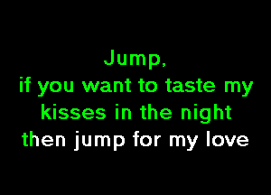 Jump,
if you want to taste my

kisses in the night
then jump for my love