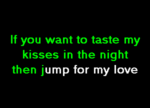 If you want to taste my

kisses in the night
then jump for my love